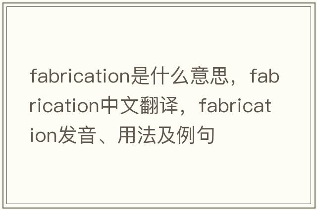 fabrication是什么意思，fabrication中文翻譯，fabrication發(fā)音、用法及例句