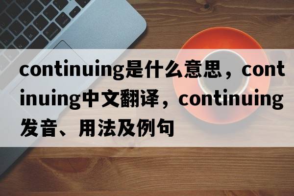 continuing是什么意思，continuing中文翻譯，continuing發(fā)音、用法及例句