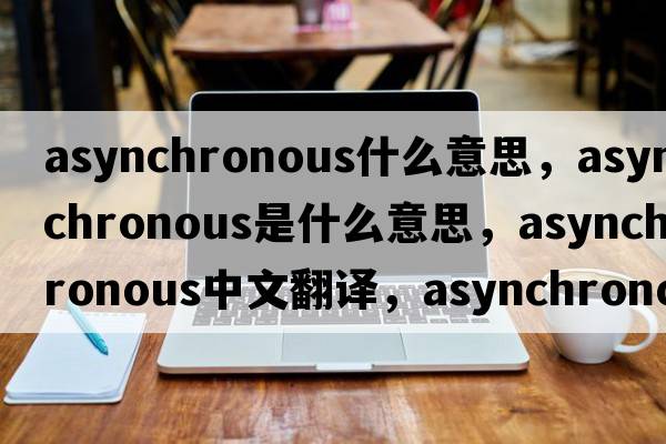 asynchronous什么意思，asynchronous是什么意思，asynchronous中文翻譯，asynchronous發(fā)音、用法及例句