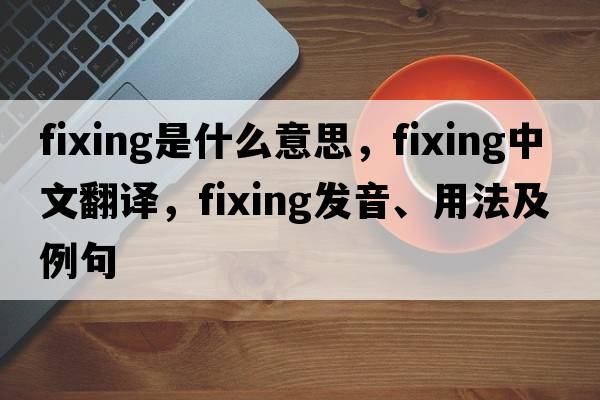 fixing是什么意思，fixing中文翻譯，fixing發(fā)音、用法及例句