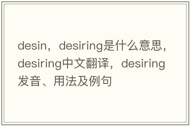 desin，desiring是什么意思，desiring中文翻譯，desiring發(fā)音、用法及例句