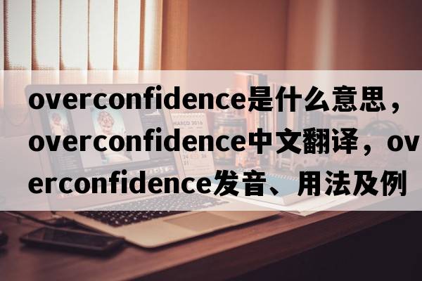 overconfidence是什么意思，overconfidence中文翻譯，overconfidence發(fā)音、用法及例句
