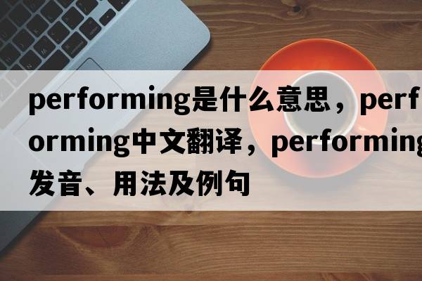 performing是什么意思，performing中文翻譯，performing發(fā)音、用法及例句