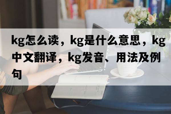 kg怎么讀，kg是什么意思，kg中文翻譯，kg發(fā)音、用法及例句