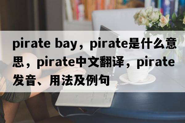 pirate bay，pirate是什么意思，pirate中文翻譯，pirate發(fā)音、用法及例句