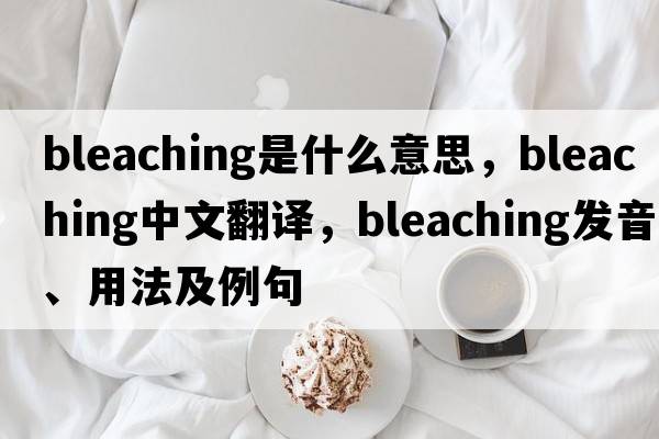 bleaching是什么意思，bleaching中文翻譯，bleaching發(fā)音、用法及例句