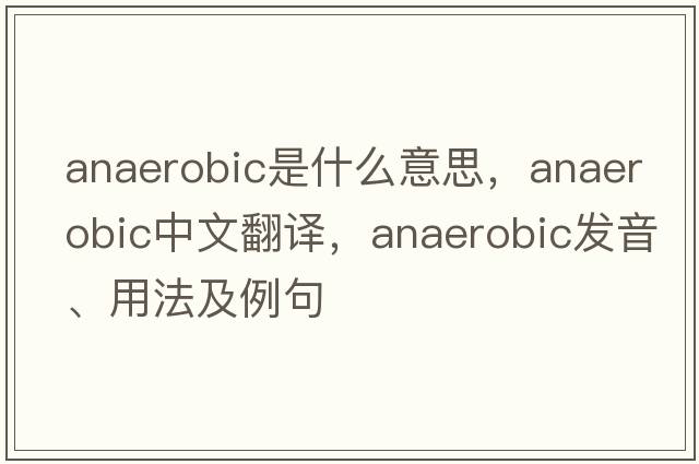 anaerobic是什么意思，anaerobic中文翻譯，anaerobic發(fā)音、用法及例句
