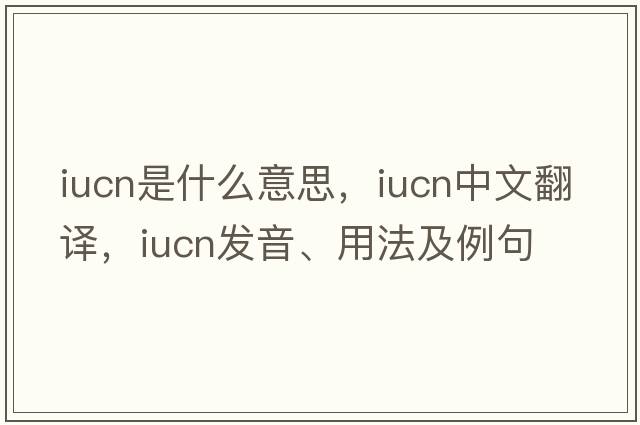IUCN是什么意思，IUCN中文翻譯，IUCN發(fā)音、用法及例句