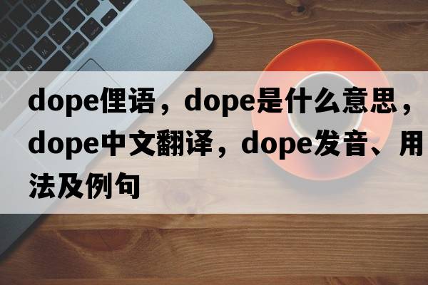 dope俚語，dope是什么意思，dope中文翻譯，dope發(fā)音、用法及例句