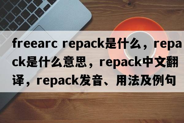 freearc repack是什么，repack是什么意思，repack中文翻譯，repack發(fā)音、用法及例句