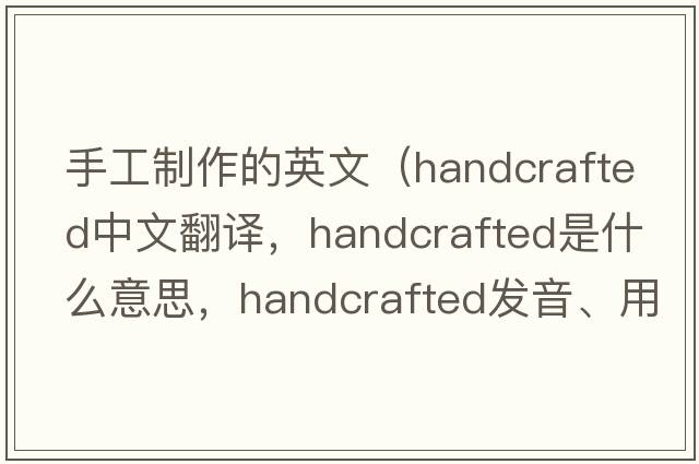 手工制作的英文（handcrafted中文翻譯，handcrafted是什么意思，handcrafted發(fā)音、用法及例句）