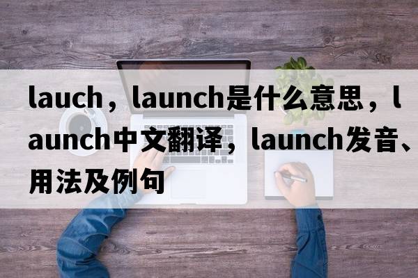 lauch，launch是什么意思，launch中文翻譯，launch發(fā)音、用法及例句
