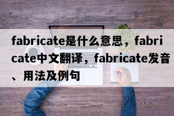 fabricate是什么意思，fabricate中文翻譯，fabricate發(fā)音、用法及例句