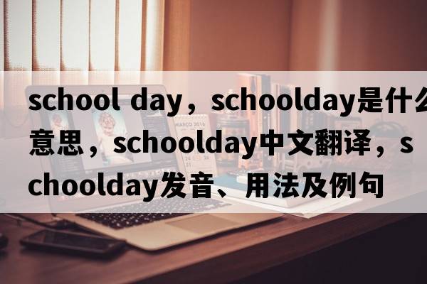school day，schoolday是什么意思，schoolday中文翻譯，schoolday發(fā)音、用法及例句