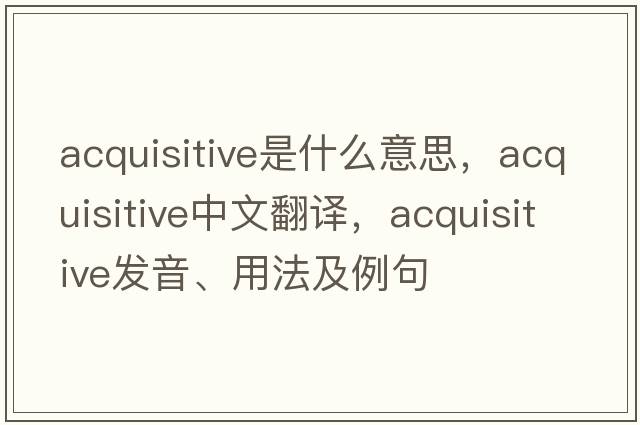 acquisitive是什么意思，acquisitive中文翻譯，acquisitive發(fā)音、用法及例句
