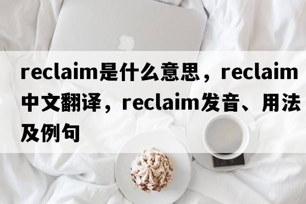 reclaim是什么意思，reclaim中文翻譯，reclaim發(fā)音、用法及例句