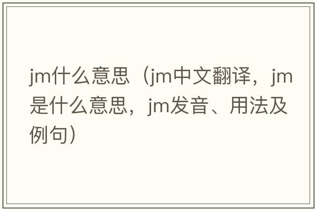 jm什么意思（jm中文翻譯，jm是什么意思，jm發(fā)音、用法及例句）