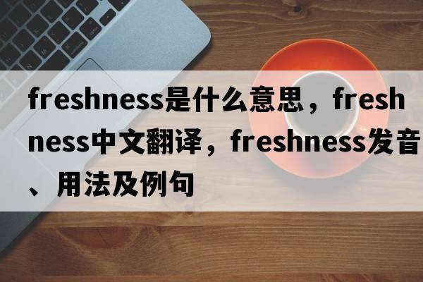 freshness是什么意思，freshness中文翻譯，freshness發(fā)音、用法及例句