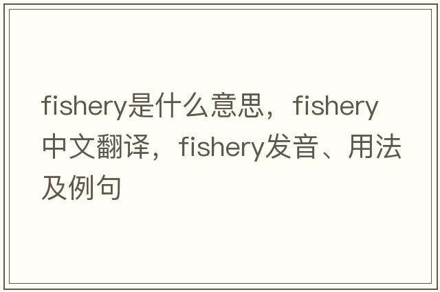 fishery是什么意思，fishery中文翻譯，fishery發(fā)音、用法及例句