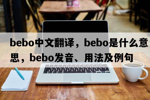 BEBO中文翻譯，BEBO是什么意思，BEBO發(fā)音、用法及例句