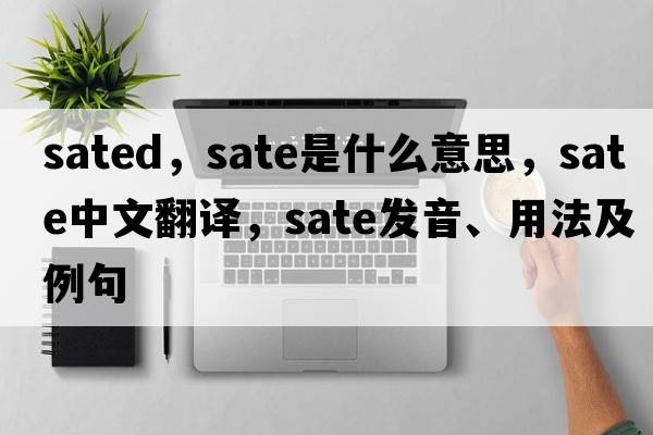 sated，sate是什么意思，sate中文翻譯，sate發(fā)音、用法及例句