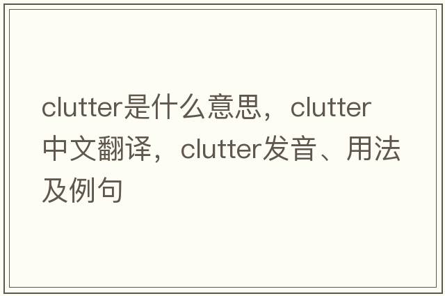 clutter是什么意思，clutter中文翻譯，clutter發(fā)音、用法及例句