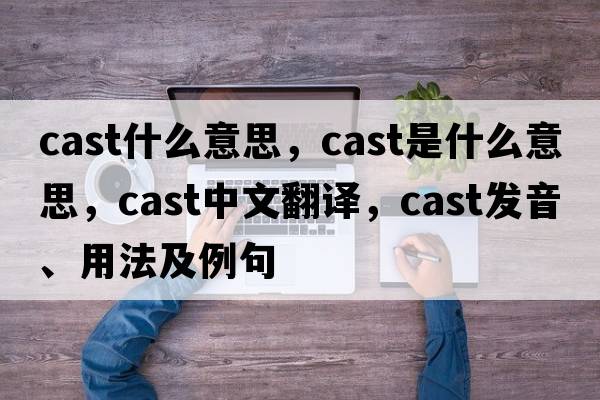 cast什么意思，cast是什么意思，cast中文翻譯，cast發(fā)音、用法及例句