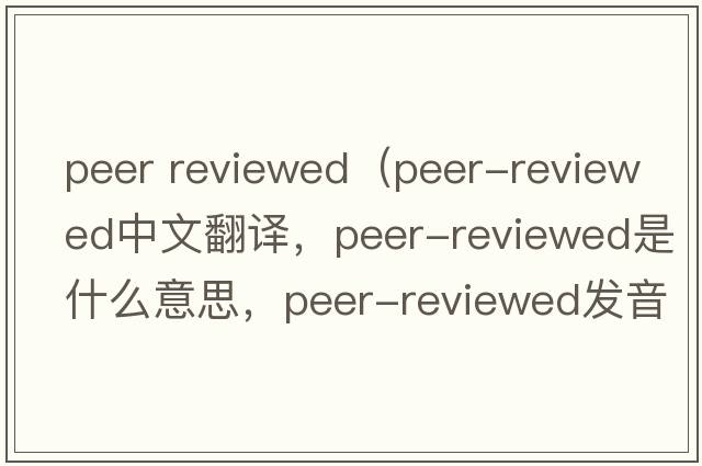 peer reviewed（peer-reviewed中文翻譯，peer-reviewed是什么意思，peer-reviewed發(fā)音、用法及例句）