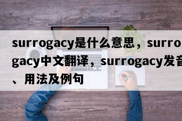 surrogacy是什么意思，surrogacy中文翻譯，surrogacy發(fā)音、用法及例句