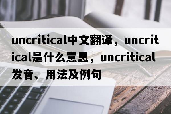 uncritical中文翻譯，uncritical是什么意思，uncritical發(fā)音、用法及例句