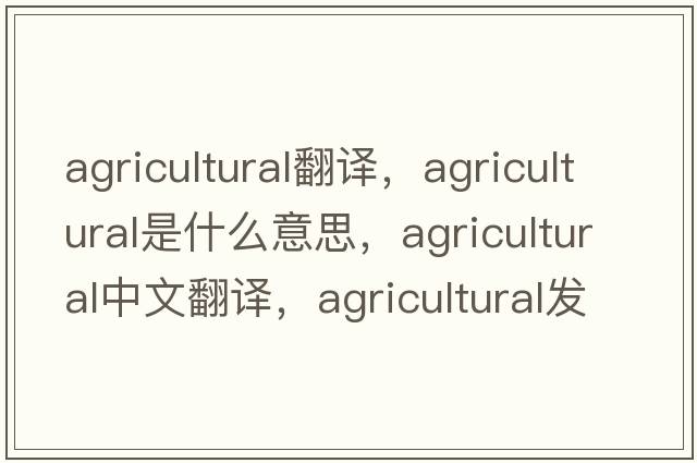 agricultural翻譯，agricultural是什么意思，agricultural中文翻譯，agricultural發(fā)音、用法及例句