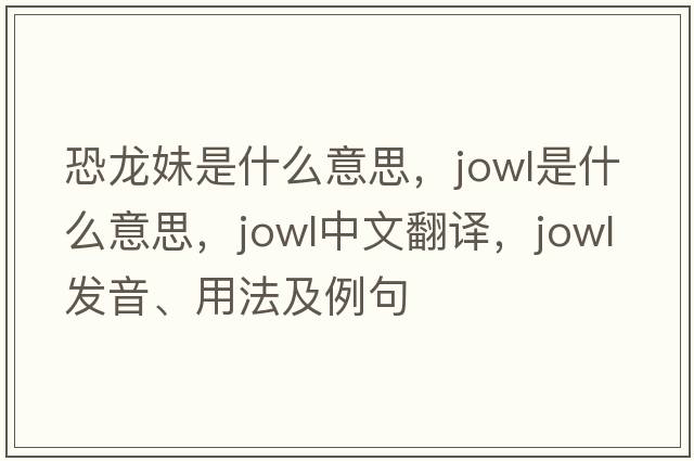 恐龍妹是什么意思，jowl是什么意思，jowl中文翻譯，jowl發(fā)音、用法及例句