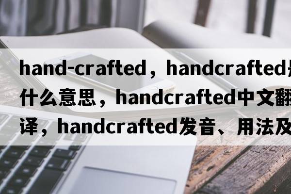 hand-crafted，handcrafted是什么意思，handcrafted中文翻譯，handcrafted發(fā)音、用法及例句