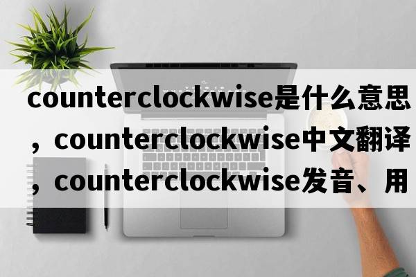 counterclockwise是什么意思，counterclockwise中文翻譯，counterclockwise發(fā)音、用法及例句