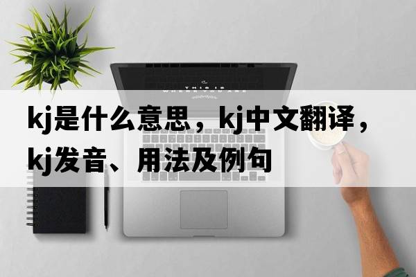 kj是什么意思，kj中文翻譯，kj發(fā)音、用法及例句