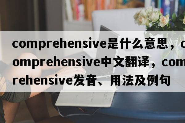 comprehensive是什么意思，comprehensive中文翻譯，comprehensive發(fā)音、用法及例句