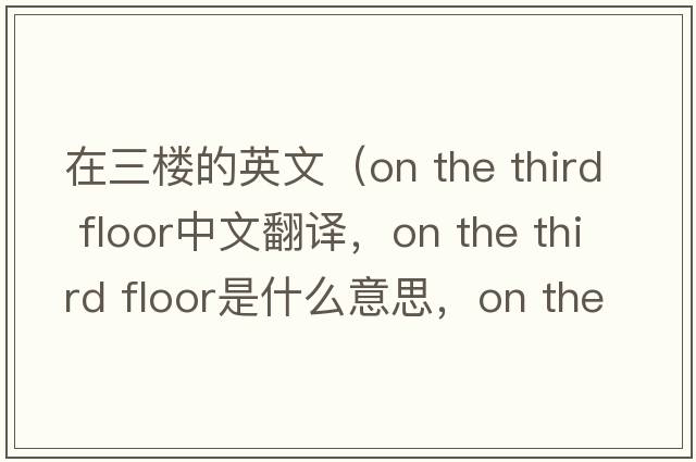 在三樓的英文（on the third floor中文翻譯，on the third floor是什么意思，on the third floor發(fā)音、用法及例句）