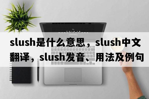 slush是什么意思，slush中文翻譯，slush發(fā)音、用法及例句