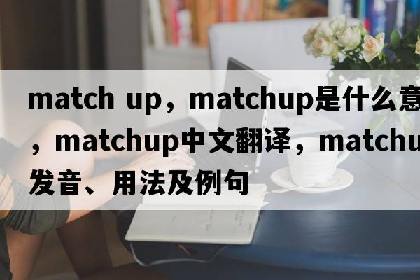 match up，matchup是什么意思，matchup中文翻譯，matchup發(fā)音、用法及例句