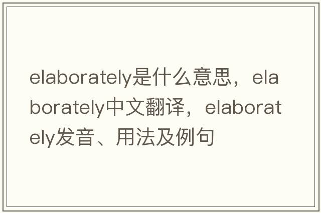 elaborately是什么意思，elaborately中文翻譯，elaborately發(fā)音、用法及例句