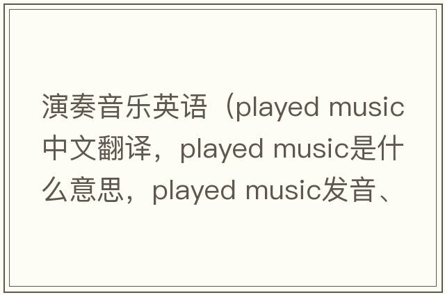 演奏音樂(lè)英語(yǔ)（played music中文翻譯，played music是什么意思，played music發(fā)音、用法及例句）
