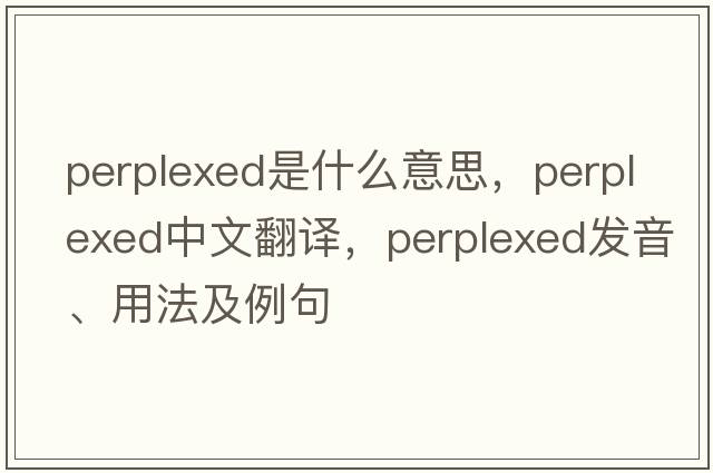 perplexed是什么意思，perplexed中文翻譯，perplexed發(fā)音、用法及例句