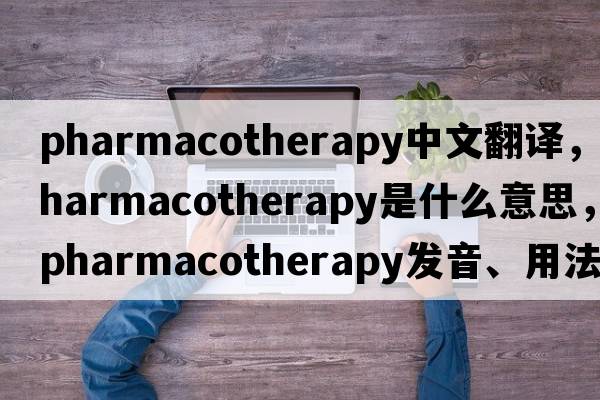 pharmacotherapy中文翻譯，pharmacotherapy是什么意思，pharmacotherapy發(fā)音、用法及例句