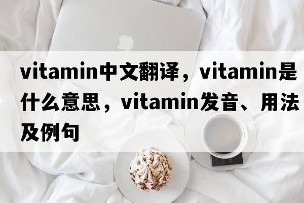 vitamin中文翻譯，vitamin是什么意思，vitamin發(fā)音、用法及例句