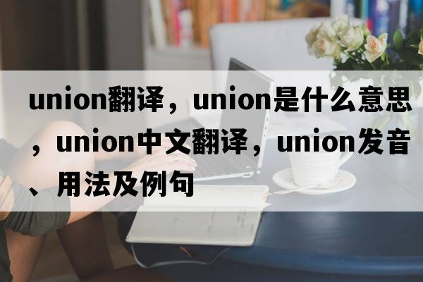 union翻譯，union是什么意思，union中文翻譯，union發(fā)音、用法及例句