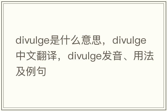 divulge是什么意思，divulge中文翻譯，divulge發(fā)音、用法及例句