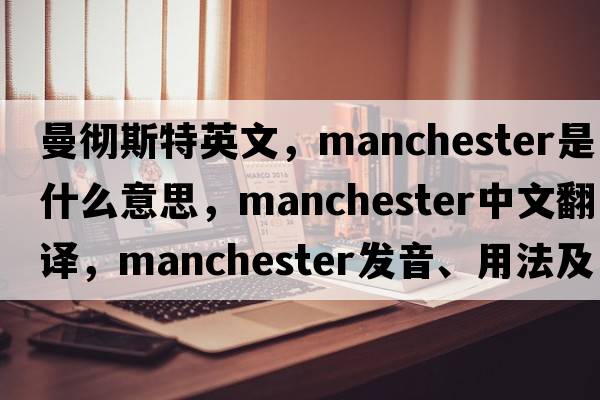 曼徹斯特英文，Manchester是什么意思，Manchester中文翻譯，Manchester發(fā)音、用法及例句