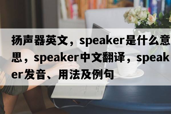揚(yáng)聲器英文，speaker是什么意思，speaker中文翻譯，speaker發(fā)音、用法及例句