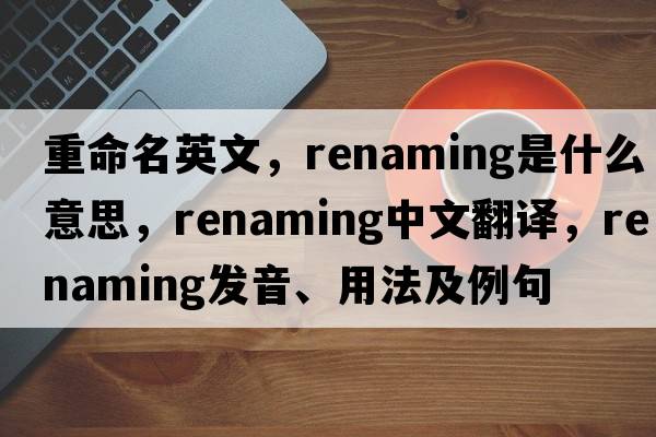 重命名英文，renaming是什么意思，renaming中文翻譯，renaming發(fā)音、用法及例句
