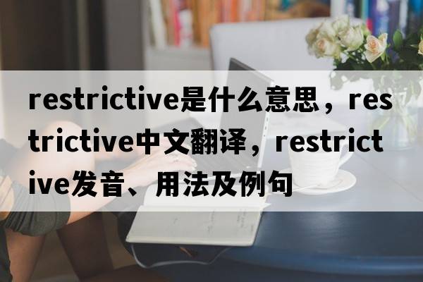 restrictive是什么意思，restrictive中文翻譯，restrictive發(fā)音、用法及例句
